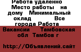 Работа удаленно › Место работы ­ на дому › Минимальный оклад ­ 1 000 - Все города Работа » Вакансии   . Тамбовская обл.,Тамбов г.